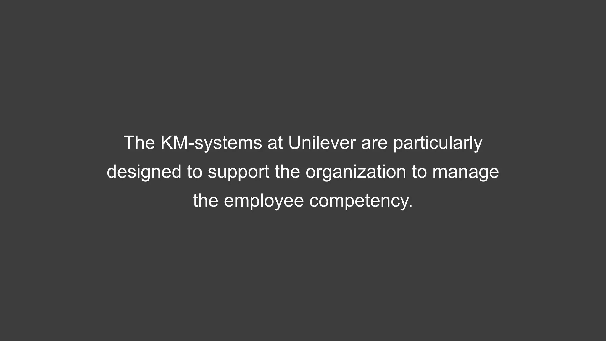 The KM-systems at Unilever are particularly
designed to support the organization to manage
the employee competency.