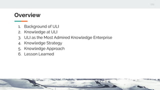 Overview
1. Background of ULI
2. Knowledge at ULI
3. ULI as the Most Admired Knowledge Enterprise
4. Knowledge Strategy
5. Knowledge Approach
6. Lesson Learned
 