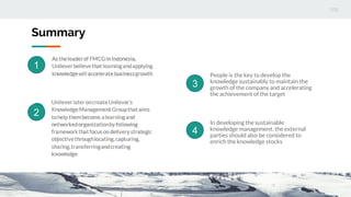 Summary
People is the key to develop the
knowledge sustainably to maintain the
growth of the company and accelerating
the achievement of the target
In developing the sustainable
knowledge management, the external
parties should also be considered to
enrich the knowledge stocks
3
4
1
2
 