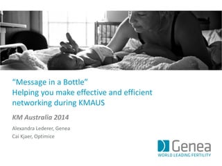 “Message in a Bottle”
Helping you make effective and efficient
networking during KMAUS
KM Australia 2014
Alexandra Lederer, Genea
Cai Kjaer, Optimice
 