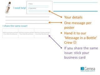  Your details
 One message per
poster
 Hand it to our
‘Message in a Bottle’
Crew 
 If you share the same
issue: stick your
business card
 