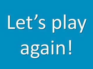 Let’s play
again!
 