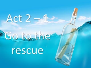 Act 2 – 1
Go to the
rescue
 