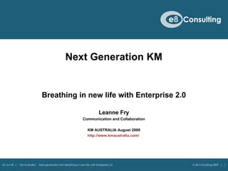 Next Generation KM Breathing in new life with Enterprise 2.0 Leanne Fry Communication and Collaboration KM AUSTRALIA August 2009 http://www.kmaustralia.com/      e8 Consulting 2009  |  