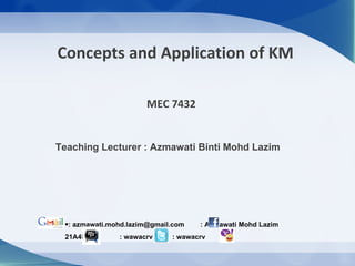 Concepts and Application of KM

                      MEC 7432


Teaching Lecturer : Azmawati Binti Mohd Lazim




 •: azmawati.mohd.lazim@gmail.com   : Azmawati Mohd Lazim
 21A4FE60      : wawacrv     : wawacrv
 