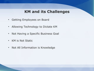 KM and its Challenges

• Getting Employees on Board

• Allowing Technology to Dictate KM

• Not Having a Specific Business Goal

• KM is Not Static

• Not All Information is Knowledge
 