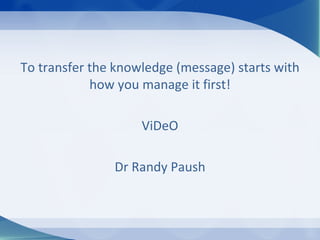 To transfer the knowledge (message) starts with
            how you manage it first!

                    ViDeO

               Dr Randy Paush
 
