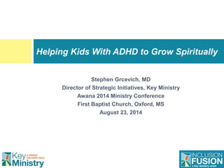 Stephen Grcevich, MD
Director of Strategic Initiatives, Key Ministry
Awana 2014 Ministry Conference
First Baptist Church, Oxford, MS
August 23, 2014
Helping Kids With ADHD to Grow Spiritually
 