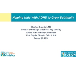 Stephen Grcevich, MD!
Director of Strategic Initiatives, Key Ministry!
Awana 2014 Ministry Conference!
First Baptist Church, Oxford, MS!
August 23, 2014!
Helping Kids With ADHD to Grow Spiritually
 