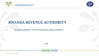 Tuesday, August 29, 2023 1
RWANDA REVENUE AUTHORITY
ESTABLISHMENT OF KNOWLEDGE MANAGEMENT
2023
 