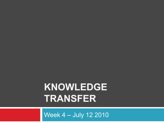 KNOWLEDGE
TRANSFER
Week 4 – July 12 2010
 