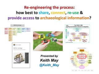 Re-engineering the process:
how best to share, connect, re-use &
provide access to archaeological information?
Presented by
Keith May
@Keith_May
 