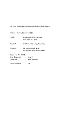 Hak Cipta  dan Hak Penerbitan dilindungi Undang-undang
Cetakan pertama, Desember 2016
Penulis : M.Bachrudin, M.Kep.Sp.KMB
Moh. Najib, SKP, M.Sc.
Penelaah : Hadi Purwanto, S.Kep.,Ns.,M.Kes
Fasilitator : Dra. Dina Mustafa, M.Sc.
Mutimanda Dwisatyadini, M.Kep.
Desain oleh Tim P2M2 :
Kover & Ilustrasi : Sunarti
Tata Letak : Nono Suwarno
Jumlah Halaman : 196
 