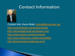  Contact Info: Kevin Brett: kmbrett@comcast.net
 http://www.linkedin.com/in/kevinbrett
 http://almostdailybrett.wordpress.com
 http://www.twitter.com/kevinmbrett
 http://www.slideshare.net/kevinbrettMA/
 http://kevinmbrett.wordpress.com/
 
