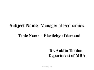Subject Name:-Managerial Economics
Topic Name : Elasticity of demand
Dr. Ankita Tandon
Department of MBA
KMB102/Unit2
 