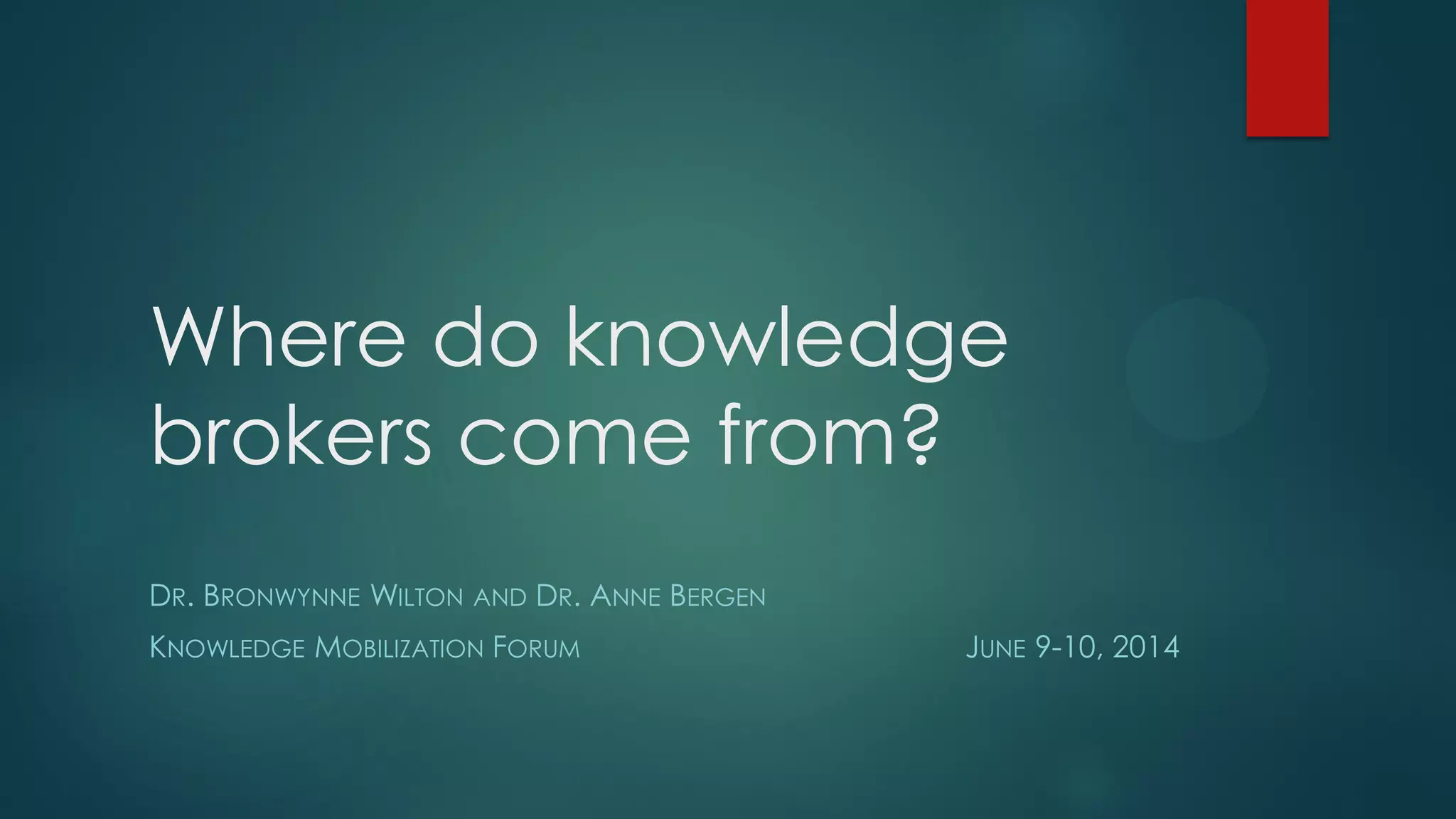 Where do knowledge
brokers come from?
DR. BRONWYNNE WILTON AND DR. ANNE BERGEN
KNOWLEDGE MOBILIZATION FORUM JUNE 9-10, 2014