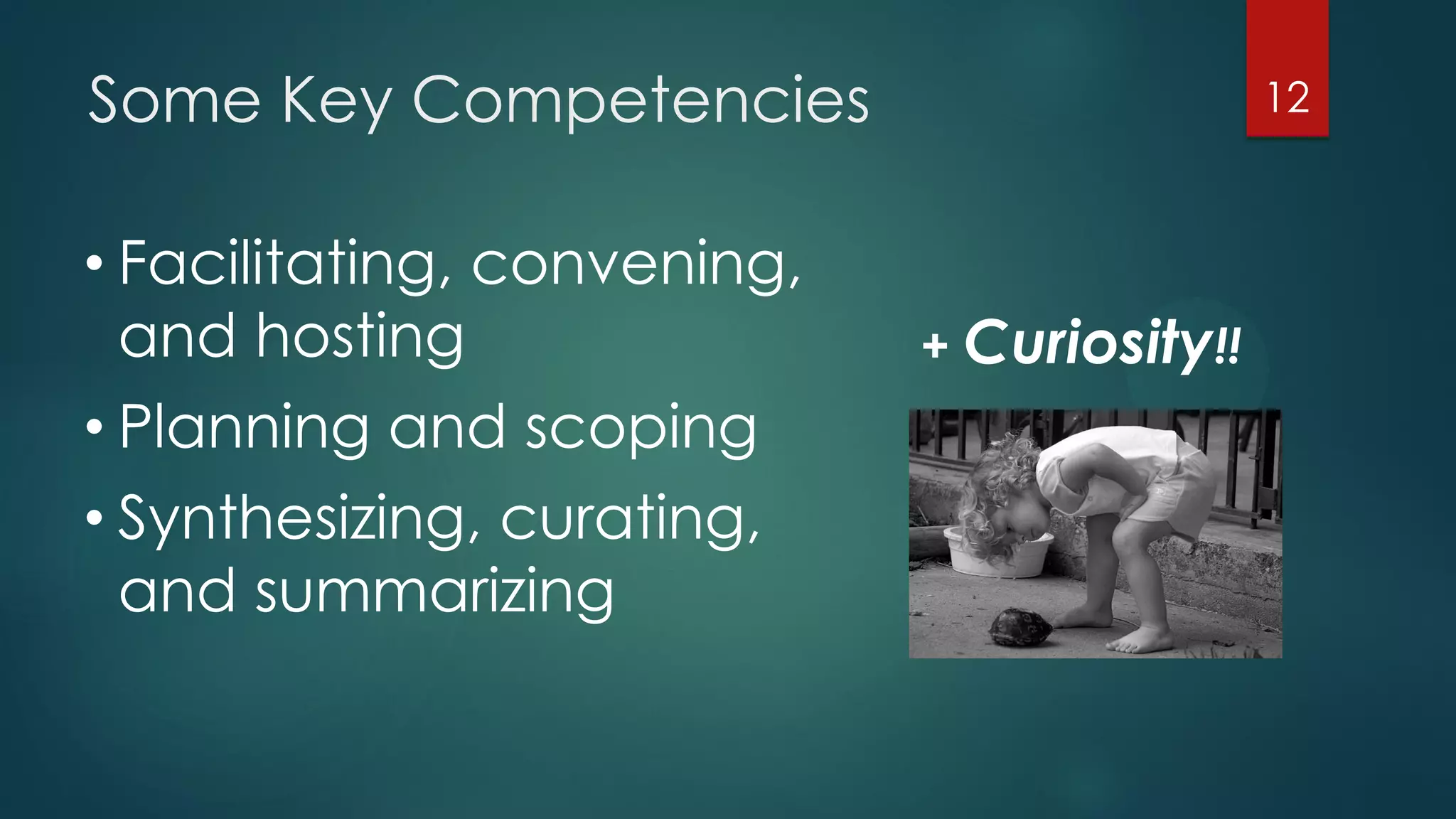 Some Key Competencies 12
• Facilitating, convening,
and hosting
• Planning and scoping
• Synthesizing, curating,
and summarizing
+ Curiosity!!