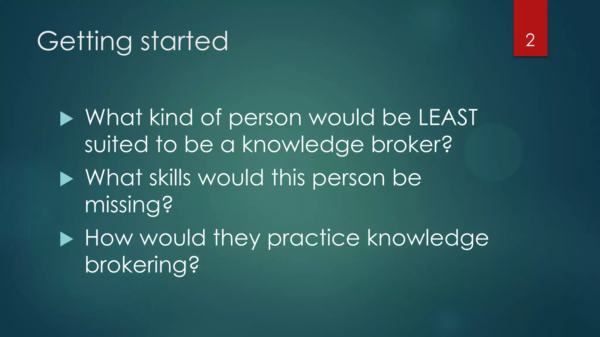 Getting started
What kind of person would be LEAST
suited to be a knowledge broker?
What skills would this person be
missing?
How would they practice knowledge
brokering?
2