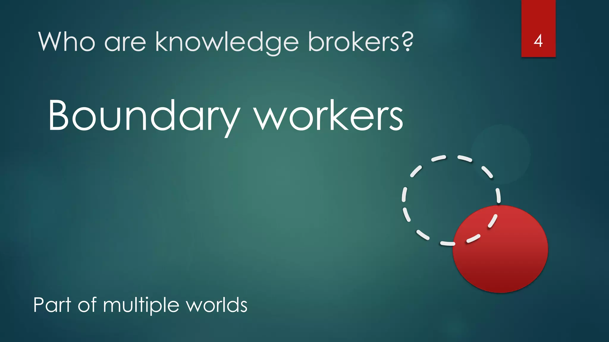 Who are knowledge brokers? 4
Boundary workers
Part of multiple worlds
