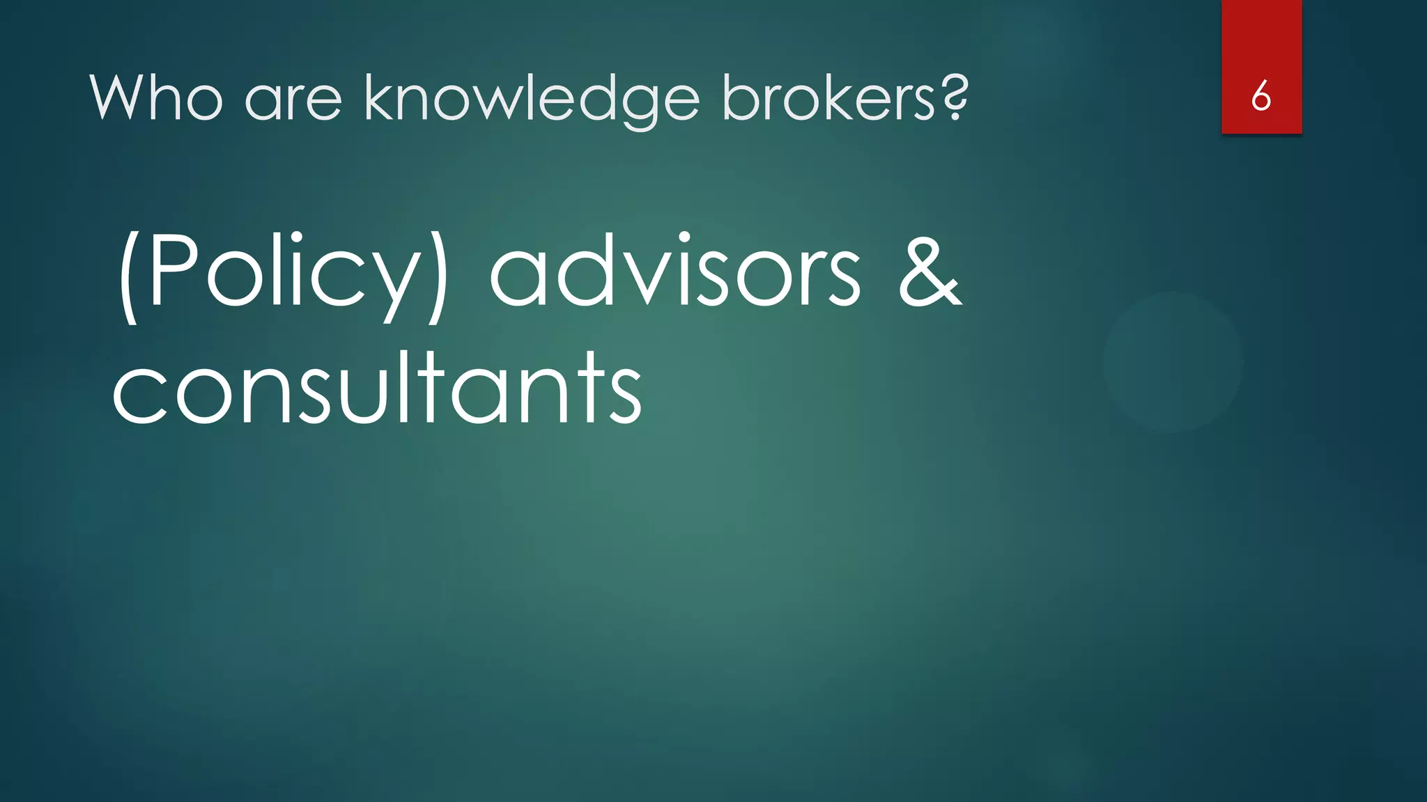 Who are knowledge brokers? 6
(Policy) advisors &
consultants