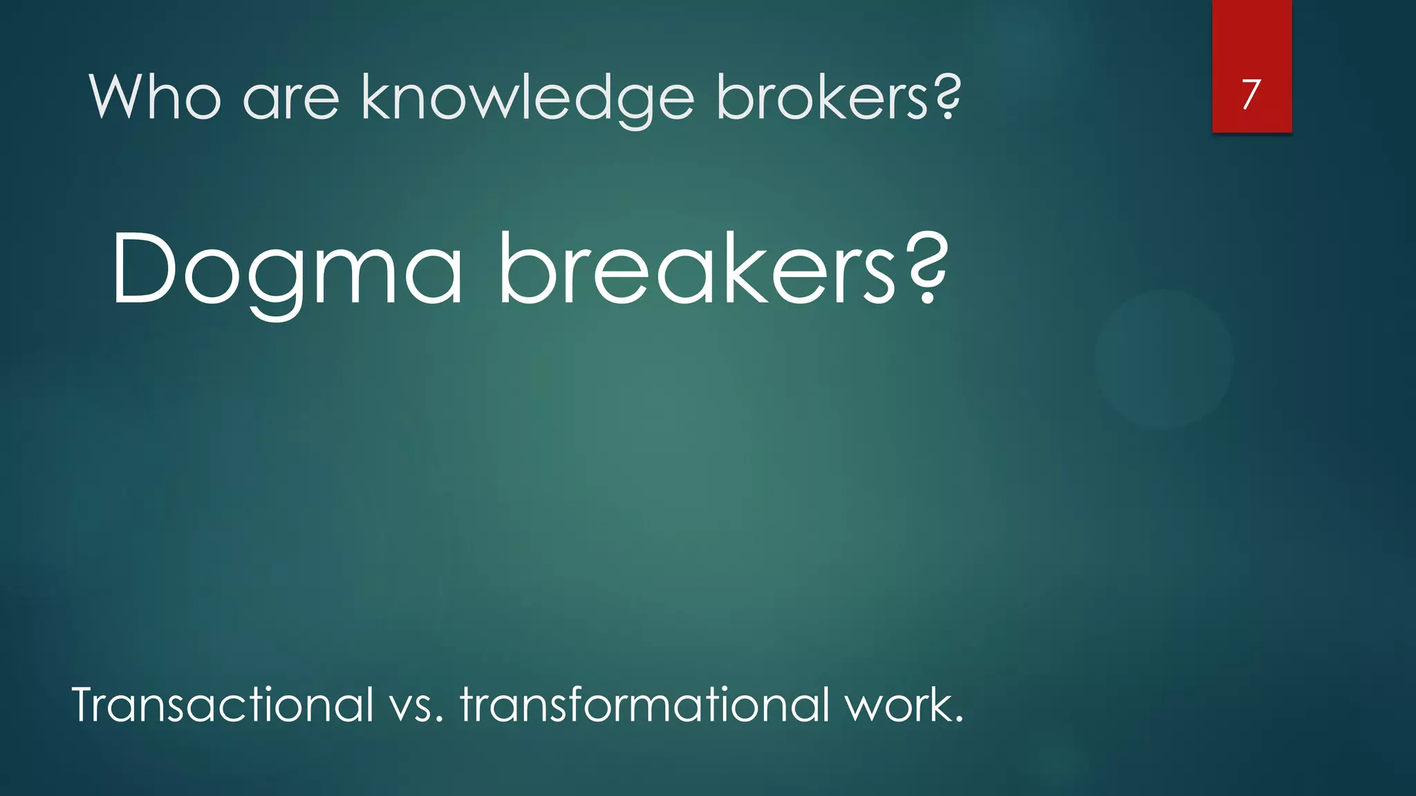 Who are knowledge brokers? 7
Dogma breakers?
Transactional vs. transformational work.