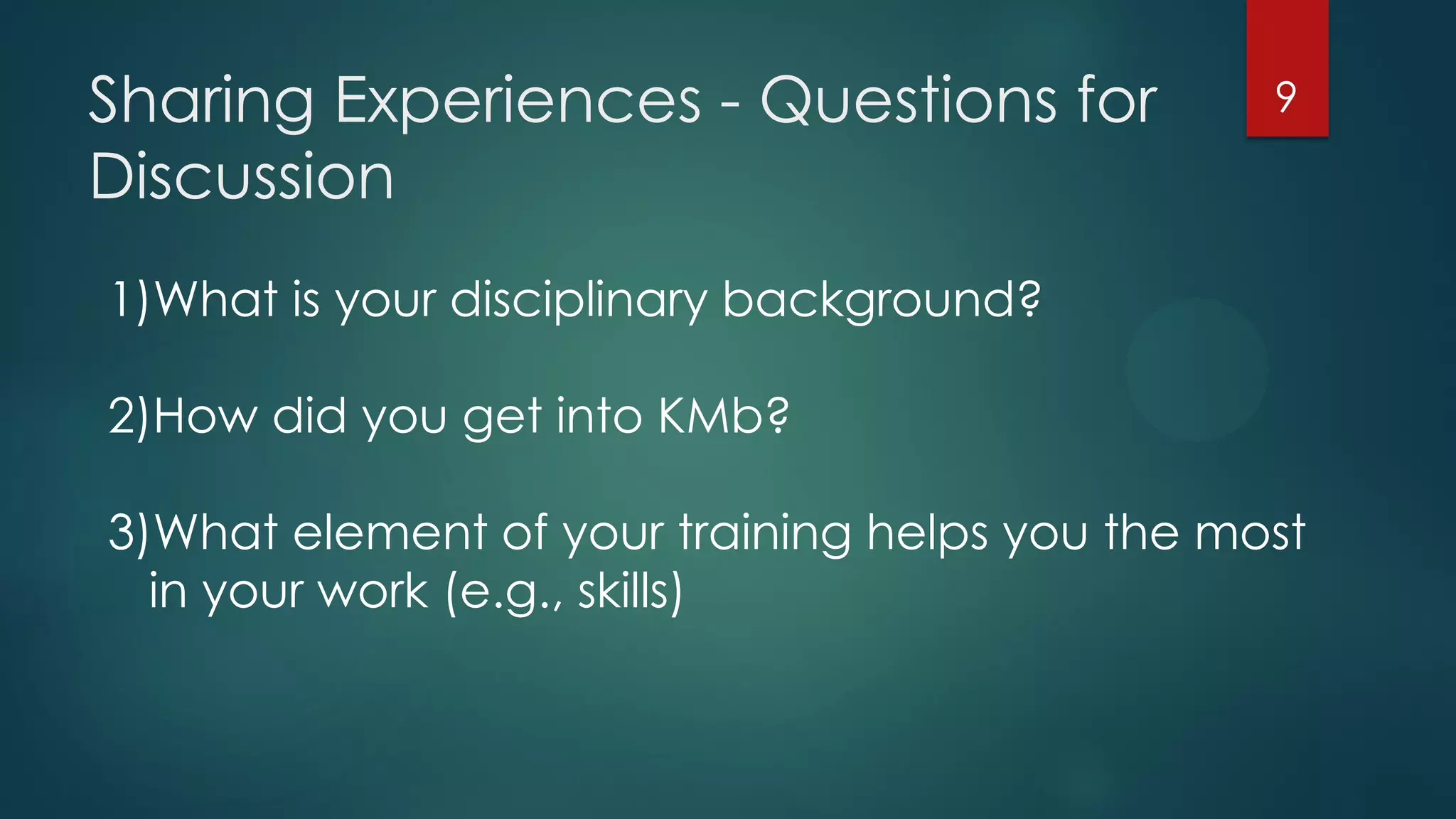 Sharing Experiences - Questions for
Discussion
9
1)What is your disciplinary background?
2)How did you get into KMb?
3)What element of your training helps you the most
in your work (e.g., skills)