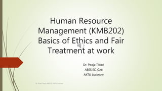 Human Resource
Management (KMB202)
Basics of Ethics and Fair
Treatment at work
Dr. Pooja Tiwari
ABES EC, Gzb
AKTU Lucknow
Dr. Pooja Tiwari, ABES EC, AKTU Lucknow
 