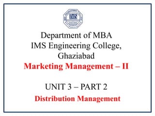 Department of MBA
IMS Engineering College,
Ghaziabad
Marketing Management – II
UNIT 3 – PART 2
Distribution Management
 