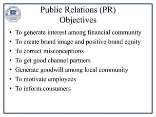 Public Relations (PR)
Objectives
• To generate interest among financial community
• To create brand image and positive brand equity
• To correct misconceptions
• To get good channel partners
• Generate goodwill among local community
• To motivate employees
• To inform consumers
 