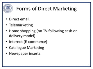 Forms of Direct Marketing
• Direct email
• Telemarketing
• Home shopping (on TV following cash on
delivery model)
• Internet (E-commerce)
• Catalogue Marketing
• Newspaper inserts
 