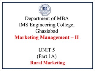 Department of MBA
IMS Engineering College,
Ghaziabad
Marketing Management – II
UNIT 5
(Part 1A)
Rural Marketing
 