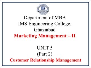 Department of MBA
IMS Engineering College,
Ghaziabad
Marketing Management – II
UNIT 5
(Part 2)
Customer Relationship Management
 