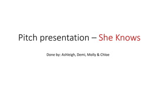Pitch presentation – She Knows
Done by: Ashleigh, Demi, Molly & Chloe
 