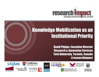 Knowledge Mobilization as an
Institutional Priority
David Phipps, Executive Director
Research & Innovation Services
York University, Toronto, Canada
@researchimpact

 