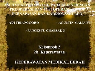 ASUHAN KEPERAWATAN PADA KLIEN DENGAN
PREOPERASI DAN POSTOPERASI SISTEM
PERNAPASAN DAN KARDIOVASKULER
- ADI TRIANGGORO

– AGUSTIN MALIANTI

- PANGESTU CHAESAR S

Kelompok 2
2b. Keperawatan
KEPERAWATAN MEDIKAL BEDAH

 