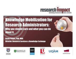 Knowledge Mobilization for
Research Administrators:
Why you should care and what you can do
about it.

David Phipps, PhD, MBA
Director, Research Services & Knowledge Exchange
 