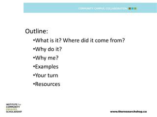 Outline:
  •What is it? Where did it come from?
  •Why do it?
  •Why me?
  •Examples
  •Your turn
  •Resources



                                www.theresearchshop.ca
 