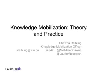 Knowledge Mobilization: Theory
and Practice
Shawna Reibling
Knowledge Mobilization Officer
sreibling@wlu.ca x4942 @MobilizeShawna
@LaurierResearch
 