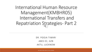 International Human Resource
Management(KMBHR05)
International Transfers and
Repatriation Strategies- Part 2
DR. POOJA TIWARI
ABES EC, GZB
AKTU, LUCKNOW
DR. POOJA TIWARI, ABES EC, AKTU LUCKNOW
 