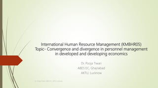 International Human Resource Management (KMBHR05)
Topic- Convergence and divergence in personnel management
in developed and developing economics
Dr. Pooja Tiwari
ABES EC, Ghaziabad
AKTU, Lucknow
Dr. Pooja Tiwari, ABES EC, AKTU Lucknow
 