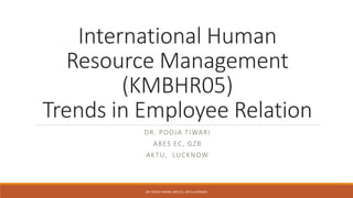 International Human
Resource Management
(KMBHR05)
Trends in Employee Relation
DR. POOJA TIWARI
ABES EC, GZB
AKTU, LUCKNOW
DR. POOJA TIWARI, ABES EC, AKTU LUCKNOW
 