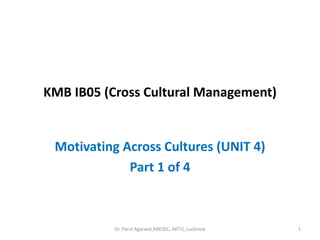 KMB IB05 (Cross Cultural Management)
Motivating Across Cultures (UNIT 4)
Part 1 of 4
1Dr. Parul Agarwal,ABESEC, AKTU, Lucknow
 