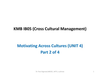 KMB IB05 (Cross Cultural Management)
Motivating Across Cultures (UNIT 4)
Part 2 of 4
1Dr. Parul Agarwal,ABESEC, AKTU, Lucknow
 