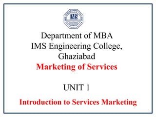 Department of MBA
IMS Engineering College,
Ghaziabad
Marketing of Services
UNIT 1
Introduction to Services Marketing
 