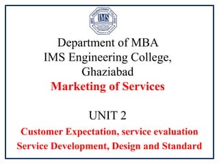 Department of MBA
IMS Engineering College,
Ghaziabad
Marketing of Services
UNIT 2
Customer Expectation, service evaluation
Service Development, Design and Standard
 