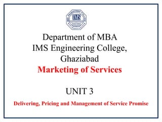Department of MBA
IMS Engineering College,
Ghaziabad
Marketing of Services
UNIT 3
Delivering, Pricing and Management of Service Promise
 