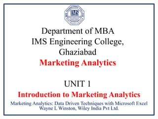 Department of MBA
IMS Engineering College,
Ghaziabad
Marketing Analytics
UNIT 1
Introduction to Marketing Analytics
Marketing Analytics: Data Driven Techniques with Microsoft Excel
Wayne L Winston, Wiley India Pvt Ltd.
 