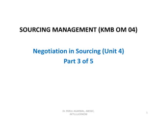 SOURCING MANAGEMENT (KMB OM 04)
Negotiation in Sourcing (Unit 4)
Part 3 of 5
Dr. PARUL AGARWAL, ABESEC,
AKTU,LUCKNOW
1
 
