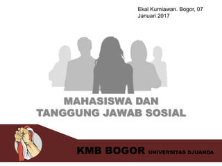 MAHASISWA DAN
TANGGUNG JAWAB SOSIAL
KMB BOGOR UNIVERSITAS DJUANDA
Ekal Kurniawan. Bogor, 07
Januari 2017
 
