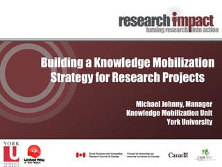 Building a Knowledge Mobilization
 Strategy for Research Projects

                  Michael Johnny, Manager
                Knowledge Mobilization Unit
                            York University
 